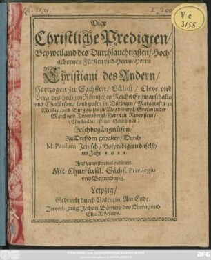 Vier Christliche Predigten/ Bey weiland des Durchlauchtigsten/ Hochgebornen Fürsten und Herrn/ Herrn Christiani des Andern/ Hertzogen zu Sachßen ... und Churfürsten ... Leichbegängnüsen