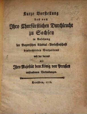 Kurze Vorstellung des von Ihro Churfürstlichen Durchleucht zu Sachsen in Ansehung der Bayerischen Allodial-Verlassenschaft beobachteten Verhaltens und der daraus mit Ihro Majestät dem König von Preußen entstandenen Verbindungen