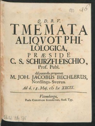 Tmemata Aliquot Philologica, Praeside C. S. Schurzfleischio, Prof. Publ. disputanda proponet M. Joh. Jacobus Bechlerus, Nordlinga-Suevus. Ad d. 18. Mai. MDCXXCIX.