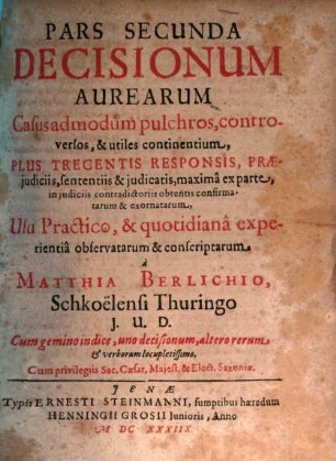 Decisiones Aureae : Casus admodum pulchros, controversos & utiles continentes, Usu Practico, & quotidiana experientia observatae & conscriptae ; Cum gemino Indice, uno Decisionum. altero Rerum & Verborum locupletissimo, 2