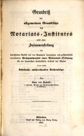 Grundriß der allgemeinen Grundsätze des Notariats-Institutes nebst einer Zusammenstellung der betreffenden Artikel des den Kammern vorgelegten ... Gesetzentwurfes einer Notariats-Ordnung für die bayerischen Landestheile diesseits des Rheins in der einem Lehrbuche entsprechenden Reihenfolge