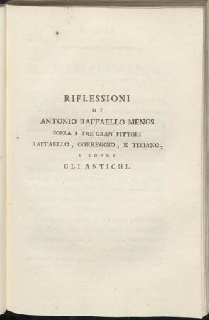 Riflesioni di Antonio Raffaello Mengs sopra i tre gran pittori Raffaello, Corregio, e Tiziano, e sofra gli antichi.