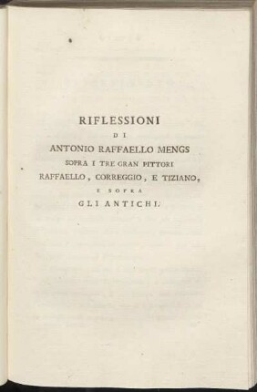 Riflesioni di Antonio Raffaello Mengs sopra i tre gran pittori Raffaello, Corregio, e Tiziano, e sofra gli antichi.