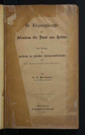 Die Religionsphilosophie des Abraham ibn Daud aus Toledo : ein Beitrag zur Geschichte der jüd. Religionsphilosophie und der Philosophie der Araber / von J. Guttmann
