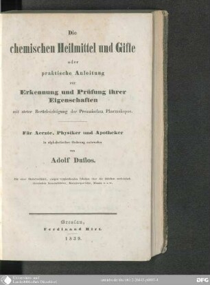 Die chemischen Heilmittel und Gifte oder praktische Anleitung zur Erkennung und Prüfung ihrer Eigenschaften mit steter Berücksichtigung der preussischen Pharmakopoe : für Aerzte, Physiker und Apotheker, in alphabetischer Ordnung entworfen