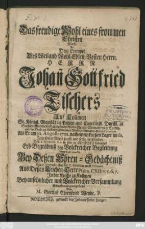 Das freudige Wohl eines frommen Christen Wurde An Dem Exempel Des Weiland Wohl-Edlen, Besten Herrn, Herrn Johan[n] Gottfried Tischers Auf Kollmen Sr. Königl. Majestät in Pohlen und Churfürstl. Durchl. zu Sachsen Wohlbestalt gewesenen Amts-Renth-Verwalters zu Colditz, und der Kirche zu Kollmen gewesenen Wohlansehnlichen Herrn Collatoris Als Er am 30. Augusti 1722. nach einem kurtzen Lager im 61. Jahr seines Alters sanfft und seelig verschieden Den 1. Septembr. d. a. in sein zu Colditz habendes Erb-Begräbniß bey Volckreicher Begleitung beygesetzet wurde Bey Deßen Ehren-Gedächtniß Am 27. Septembr. war der 17. Sonntag nach Trinitatis Aus Deßen Leich-Texte Psalm CXII. v. 5.6.7. Jn der Kirche zu Kollmen Bey ansehnlicher und Volckreicher Versammlung Schrifftmäßig vorgestellet
