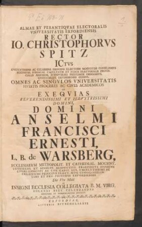 Almae Et Perantiqvae Electoralis Vniversitatis Erfordiensis Rector Io. Christophorvs Spitz ICtvs ... Ad Exeqvias Reverendissimi Et Illvstrissimi Domini, Domini Anselmi Francisci Ernesti, L. B. de Warsberg, Ecclesiarvm Metropolit. Et Cathedral. Mogvnt. Trevirens. Et Spirens. Respective ...