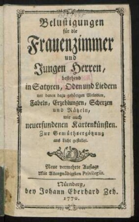 Belustigungen für die Frauenzimmer und jungen Herren, bestehend in Satyren, Oden und Liedern mit denen dazu gehörigen Melodien, Fabeln, Erzehlungen, Scherzen und Rätzeln, wie auch neuerfundenen Kartenkünsten : Zur Gemüthsergötzung ans Licht gestellet