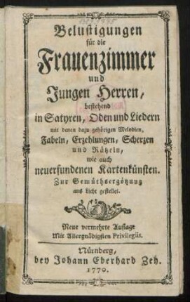 Belustigungen für die Frauenzimmer und jungen Herren, bestehend in Satyren, Oden und Liedern mit denen dazu gehörigen Melodien, Fabeln, Erzehlungen, Scherzen und Rätzeln, wie auch neuerfundenen Kartenkünsten : Zur Gemüthsergötzung ans Licht gestellet