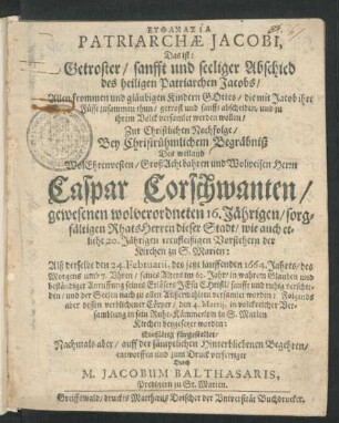 Euthanasia Patriarchae Jacobi, Das ist: Getroster/ sanfft und seeliger Abschied des heiligen Patriarchen Jacobs : Allen frommen und gläubigen Kindern Gottes ... Zur Christlichen Nachfolge/ Bey Christrühmlichem Begräbniß Des ... Caspar Corschwanten ... RhatsHerren dieser Stadt/ wie auch ... Vorstehern der Kirchen zu S. Marien: Alß derselbe den 24. Februarii, des jetzt lauffenden 1664. Jahres ... verschieden ... dessen verblichener Cörper/ den 4. Martii ... beygesetzet worden