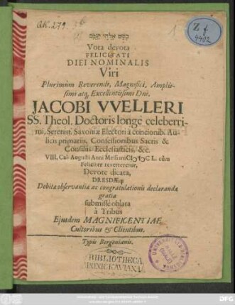Vota devota Felicitati Diei Nominalis Viri ... Dni. Iacobi Welleri SS. Theol. Doctoris ... Saxoniae Electori a concionib. Aulicis primariis ... VIII. Cal. Augusti Anni MDCL. cum ... Devote dicata ... a Tribus Eiusdem Magnificentiae Cultoribus & Clientibus