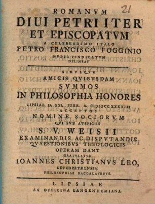 Romanum Divi Petri iter et episcopatum a celeberrimo Italo Petro Francisco Fogginio nuper vindicatum delineat, simulque amicis quibusdam summos in philosophia honores ... gratulatur Ioannes Christianus Leo