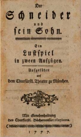 Der Schneider und sein Sohn : Ein Lustspiel in zween Aufzügen. Aufgeführt auf dem Churfürstl. Theater zu München. Mit Genehmhaltung des Churfürstl. Büchercensurcollegiums. 1777.