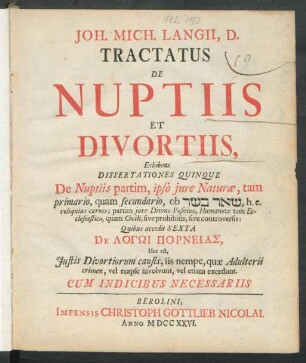 Joh. Mich. Langii, D. Tractatus De Nuptiis Et Divortiis : Exhibens Dissertationes Quinque De Nuptiis partim, ipso iure Naturæ, tam primario, quam secundario, ob [...], h. c. reliquias carnis; partim iure Divino Positivo, Humanove tam Ecclesiastico, quam Civili, sive prohibitis, sive controversis: Quibus accedit Sexta De Logoi Porneias ... ; Cum Indicibus Necessariis