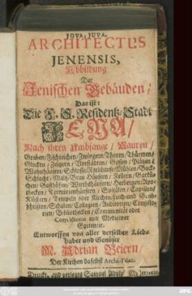 Architectus Ienensis, Abbildung Der Jenischen Gebäuden/ Das ist: Die F. S. Residentz-Stadt Jena : Nach ihren Umbfange/ Mauren/ Graben/ Fischteichen/ Zwingern/ Thoren/ Thürmen/ Glocken/ Zeigern/ Vorstädten/ Gassen/ Plätzen/ Wohnhäusern/ Schlosse/ Rathhause ...