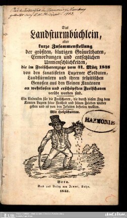 Das Landsturmbüchlein, oder kurze Zusammenstellung der größten, blutigen Gräuelthaten, Ermordungen u. entsetzlichen Unmenschlichkeiten, die im Freischarenzuge vom 31. März 1845 von d. fanatisirten Luzerner Soldaten, Landstürmlern u. ihren jesuit. Genoßen aus d. kleinen Kantonen an wehrlosen u. erschöpften Freischaren verübt worden sind : ein Andenken für die Freischaren, die durch diesen Zug dem Kanton Luzern seine Freiheit u. seinen Frieden wieder geben u. es von den Jesuiten befreien wollten
