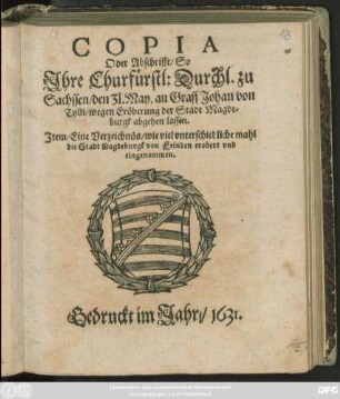 Copia Oder Abschrifft/ So Ihre Churfürstl: Durchl. zu Sachssen/ den 31. May. an Graff Johan von Tylli/ wegen Eröberung der Stadt Magdeburgk abgehen lassen : Item/ Eine Verzeichnüs/ wie viel unterschiedliche mahl die Stadt Magdeburgk von Feinden erobert und eingenommen