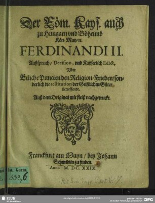 Der Röm. Kays. auch zu Hungarn und Böheimb Kön. May, [et]c. Ferdinandi II. Außspruch, Decision, und Kayserlich Edict, Uber Etliche Puncten den Religion-Frieden, sonderlich die restitution der Geistlichen Güter betreffendt