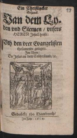 Ein Christlycker Gesanck. Van dem Lyden und Steruen/ unsers Heren JesuChristi: Uth den veer Evangelisten thosamende getagen. Im Thon: Do Jesus an dem Crütze stund/ [et]c.