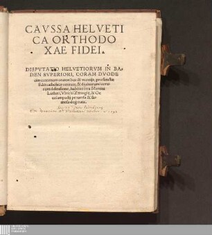 Cavssa Helvetica Orthodoxae Fidei : Dispvtatio Helvetiorum In Baden Svperiori, Coram Dvodecim cantonum oratoribus & nuntijs, pro sanctæ fidei catholicæ ueritate, & diuinarum literarum defensione, habita co[n]tra Martini Lutheri, Vlrichi Zwinglij, & Oecolampadij peruersa & famosa dogmata