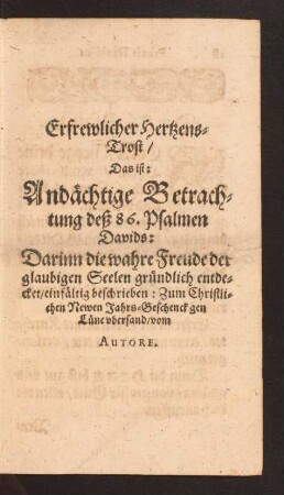 Erfrewlicher Hertzens-Trost/ Das ist: Andächtige Betrachtung deß 86. Psalmen Davids: Darinn die wahre Freude der glaubigen Seelen gründlich entdecket/ einfältig beschrieben: Zum Christlichen Newen Jahrs-Geschenck gen Lüne übersand/ vom Autore