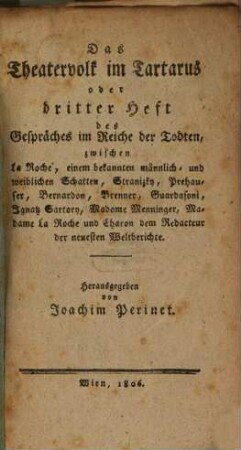Der Weyland-Casperl aus der Leopoldstadt, im Reiche der Todten : ein auferbauliches Gespräch in Knittelreimen zwishcen ihm, Charon, Prehauser, Stranitzki, Bernardon, Brenner und noch einem Schatten, 3. Das Theatervolk im Tartarus oder dritter Heft des Gespräches im Reiche der Todten : zwischen La Roche, einem bekannten männlich[en] und weiblichen Schatten, Stranitzky, Prehauser, Bernardon, Brenner, Guardasoni, Ignatz Sartory, Madame Menninger, Madame La Roche und Charon dem Redacteur der neuesten Weltberichte