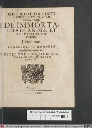 Georgii Calixti S. Theol. D. Et In Acad. Ivlia Prof. De Immortalitate Animæ Et Resvrrectione Carnis. Liber unus. Consecratvs Memoriæ Amplißimi et optimi viri, Petri Overbeqvii Belgæ, Cvivs Animae Aeternvm Bene Sit