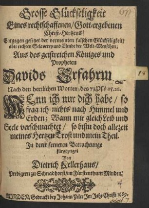 Grosse Glückseligkeit Eines rechtschaffenen/ Gott-ergebenen Christ-Hertzens! : Entgegen gesetzet der vermeinten falschen Glückseligkeit/ aber rechten Sclaverey und Elende der Welt-Menschen; Aus des geistreichen Königes und Propheten Davids Erfahrunge Nach den herrlichen Worten; des 73. Ps. v. 25. 26. Wenn ich nur dich habe ...