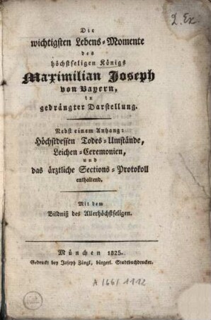 Die wichtigsten Lebens-Momente des höchstseligen König Maximilian Joseph von Bayern, in gedrängter Darstellung : nebst einem Anhang: Höchstdessen Todes-Umstände, Leichen-Ceremonien, und das ärztliche Sections-Protokoll enthaltend ; mit dem Bildniß des Allerhöchstseligen