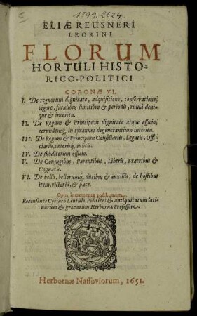 Eliae Reusneri Leorini Florum Hortuli Historico-Politici Coronae VI : I. De regnorum dignitate, adquisitione, conservatione, vigore ... VI. De bellis, bellorum[que] ducibus & auxiliis, de hostibus item, victoria, & pace ; Opus incremento posthumum