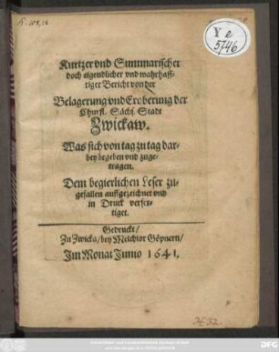 Kurtzer und Summarischer doch eigendlicher und wahrhafftiger Bericht von der Belagerung und Eroberung der Churfl. Sächs. Stadt Zwickaw : Was sich von tag zu tag darbey begeben vnd zugetragen. Dem begierlichen Leser zu-gefallen auffgezeichet und in Druck verfertiget