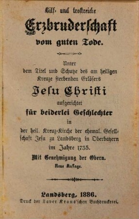 Hilf- und trostreiche Erzbruderschaft vom guten Tode : unter dem Titel und Schutze des am heiligen Kreuze sterbenden Erlösers Jesu Christi aufgerichtet für beiderlei Geschlechter in der Heil. Kreuz-Kirche der ehemal. Gesellschaft Jesu zu Landsberg in Oberbayern im Jahre 1735