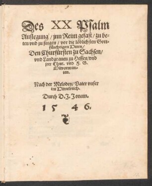 Des XX Psalm || Auslegung/ jnn Reim gefast/ zu be=||ten vnd zu singen/ vor die lœblichsten Gott=||fuerchtigen Herrn/|| Den Churfuersten zu Sachsen/|| vnd Landgrauen zu Hessen/ vnd || jrer Chur. vnd F.G.|| Mitvorwan=||ten.|| Nach der Melodey/ Vater vnser || im Himelreich.|| Durch D.J. Jonam.||