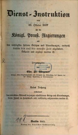 Dienst-Instruktion vom 23. Oktober 1817 für die Königl. Preuß. Regierungen : mit den wichtigesten spätern Gesetzen und Verordnungen ..., [1]. [Hauptband]