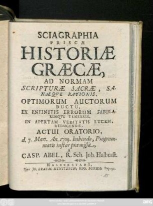 Sciagraphia Priscae Historiae Graecae, Ad Normam, Scripturae Sacrae, Sanaeque Rationis, Optimorum Auctorum Ductu, Ex Infinitis Errorum Fabularumque Tenebris, In Apertam Veritatis Lucem, Reducendae : Actui Oratio, d. 7. Mart. An. 1709 habendo, Programmatis instar praemissa