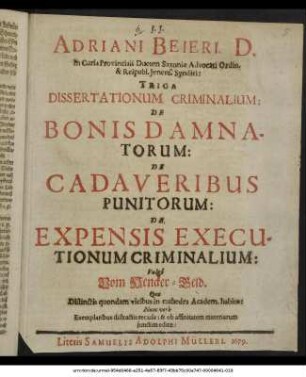 Adriani Beieri. D. In Curia Provinciali Ducum Saxoniae Advocati Ordin. & Reipubl. Ienens. Syndici: Triga Dissertationum Criminalium: De Bonis Damnatorum: De Cadaveribus Punitorum: De Expensis Executionum Criminalium: Vulgo Vom Hencker-Geld : Quae Distinctis quondam vicibus in cathedra Academ. habitae