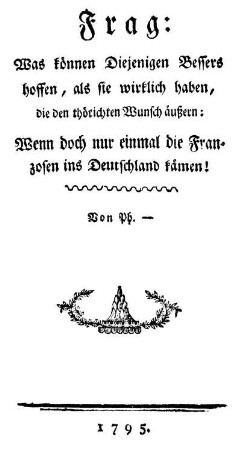 Frag: Was können Diejenigen Bessers hoffen, als sie wirklich haben, die den thörichten Wunsch äußern: Wenn doch nur einmal die Franzosen ins Deutschland kämen!