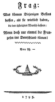 Frag: Was können Diejenigen Bessers hoffen, als sie wirklich haben, die den thörichten Wunsch äußern: Wenn doch nur einmal die Franzosen ins Deutschland kämen!