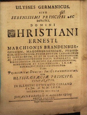 Ulysses Germanicus. Sive serenissimi principis ac domini, Domini Christiani Ernesti, Marchionis Brandenburgensium ... cum Ulysse, Graeciae principe, comparatio : in illustri gymnasio Curiano ... solenniter recitata