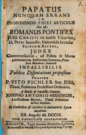 Papatus Nunquam Errans In Proponendis Fidei Articulis Hoc Est: Romanus Pontifex Jesu Christi in terris Vicarius, D. Petri Successor, Universalis Ecclesiae Pastor & Rector, Iudex controversiarum ad Fidem et Mores pertinentium, Auctoritate Summus, Potestate Maximus, Sententia Infallibilis : publicae Disputationi propositus