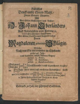 Hällisches Denck- undt Ehren-Mahl/ Zweyer Getrewer Ehegatten: Alß Des ... H. Johann Oberländers; Auff Rudolphstein und Cuttena [et]c. Und dessen Ehelichen Haußfrauen: Der ... Frauen Magdalenen, gebornen Schlägin : Welche/ Nach dem Sie mit einander im Ehestande gelebet 46. Jahr: Und ... ChristMonaths/ nechst abgewichenes 1654sten ... entschlaffen/ und ... dieses 1655. Jahrs in Ihrem Erbbegräbniß zum Berge/ in die Kirche daselbst/ beygesetzet worden