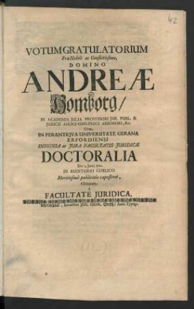 Votum Gratulatorium Præ-Nobili ac Consultissimo, Domino Andreæ Homborg/ In Academia Julia Professori Jur. Publ. ... Cum In Perantiqva Universitate Gerana Erfordiensi Insignia ac Jura Facultatis Juridicæ Doctoralia Die 1. Junij 1701. In Auditorio Coelico ... Oblatum a Facultate Juridica