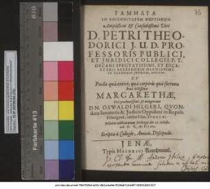 Gamēlia In Solennitatem Nuptiarum ... D. Petri Theodorici I.U.D. Professoris Publici ... In Academia Ienensi, Sponsi: Et Margarethae ... Dn. Oswaldi Hilgeri, Quondam Senatoris & Iudicis Oppidani in Repub. Fribergensi, relictae Filiae, Sponsae: Feliciter celebratarum Fribergae die 27. Octobr. A.O.R. MDCXII. : Scripta a Collegis, Amicis, Discipulis