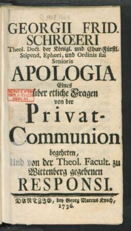 Georgii Frid. Schrœeri Theol. Doct. der Königl. und Chur-Fürstl. Stipend. Ephori, und Ordinis sui Senioris Apologia Eines über etliche Fragen von der Privat-Communion begehrten, Und von der Theol. Facult. zu Wittenberg gegebenen Responsi