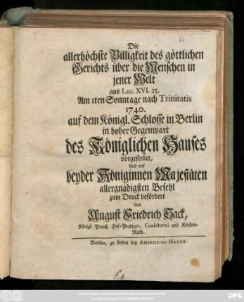 Die allerhöchste Billigkeit des göttlichen Gerichts über die Menschen in jener Welt aus Luc. XVI. 25. : Am 1ten Sonntage nach Trinitatis 1740. auf dem Königl. Schlosse in Berlin in hoher Gegenwart des Königlichen Hauses vorgestellet, Und auf beyder Königinnen Majestäten allergnädigsten Befehl zum Druck befördert