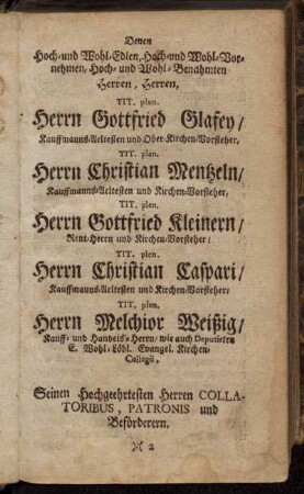 Denen...Herren,...Herrn Gottfried Glafey,...Herrn Christian Mentzeln,...Herrn Gottfried Kleinern..., Herrn Christian Caspari,...Herrn Melchior Weißig,...Seinen Hochgeehrtesten Herren Collatoribus, Patronis und Beförderern.