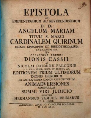 Epistola ad eminentissimum ac reverendissimum D. D. Angelum Mariam tituli S. Marci cardinalem Quirinum, Brixiae episcopum ... qua occasione edendi Dionis Cassii ad Nicolai Carminii Falconis ... editionem trium ultimorum Dionis librorum ex antiquissimo codice restitutorum animadversiones nonnullas summi viri iudicio submittit Hermannus Samuel Reimarus