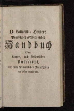 D. Laurentii Heisters Practisches Medicinisches Handbuch Oder: Kurtzer , doch hinlänglicher Unterricht, wie man die innerlichen Kranckheiten am besten curiren solle.