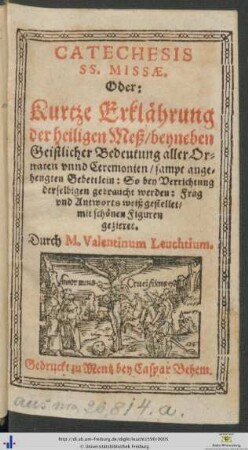 CATECHESIS SS. MISSAE. Oder: Kurtze Erklährung der heiligen Meß/ beyneben Geistlicher Bedeutung aller Ornaten vnnd Ceremonien/ sampt angehengten Gebettlein ...