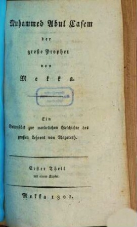 Muhammed Abul Casem, der große Prophet von Mekka : ein Seitenstück zur natürlichen Geschichte des großen Lehrers von Nazareth, 1. (1802). - XVI, 656 S.